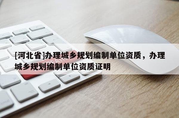 [河北省]辦理城鄉(xiāng)規(guī)劃編制單位資質(zhì)，辦理城鄉(xiāng)規(guī)劃編制單位資質(zhì)證明