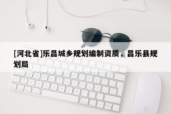 [河北省]樂昌城鄉(xiāng)規(guī)劃編制資質(zhì)，昌樂縣規(guī)劃局