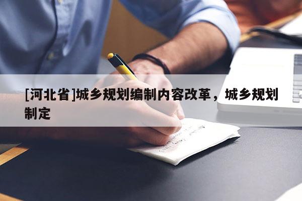 [河北省]城鄉(xiāng)規(guī)劃編制內(nèi)容改革，城鄉(xiāng)規(guī)劃制定
