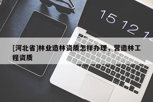 [河北省]林業(yè)造林資質(zhì)怎樣辦理，營造林工程資質(zhì)