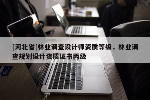 [河北省]林業(yè)調(diào)查設(shè)計(jì)師資質(zhì)等級(jí)，林業(yè)調(diào)查規(guī)劃設(shè)計(jì)資質(zhì)證書丙級(jí)