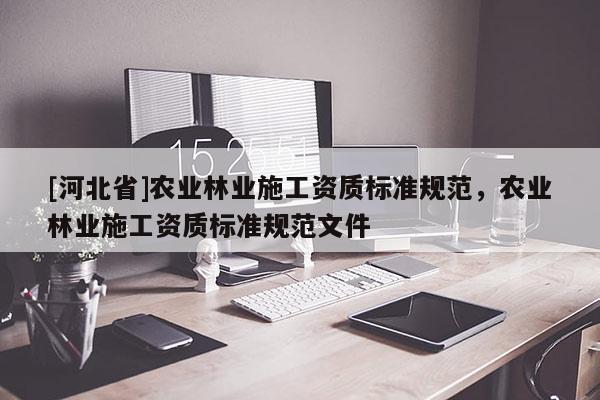 [河北省]農(nóng)業(yè)林業(yè)施工資質(zhì)標(biāo)準(zhǔn)規(guī)范，農(nóng)業(yè)林業(yè)施工資質(zhì)標(biāo)準(zhǔn)規(guī)范文件