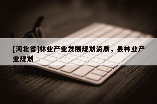 [河北省]林業(yè)產(chǎn)業(yè)發(fā)展規(guī)劃資質(zhì)，縣林業(yè)產(chǎn)業(yè)規(guī)劃