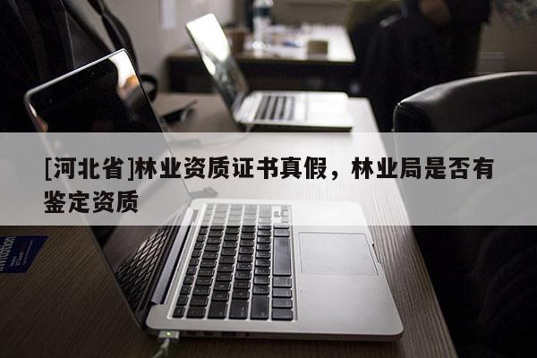[河北省]林業(yè)資質(zhì)證書真假，林業(yè)局是否有鑒定資質(zhì)