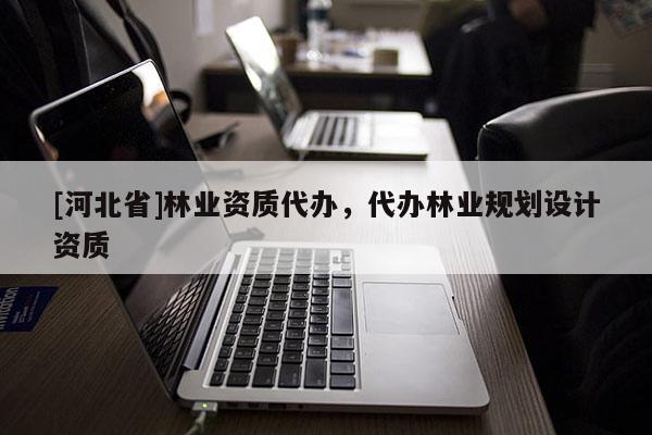 [河北省]林業(yè)資質(zhì)代辦，代辦林業(yè)規(guī)劃設(shè)計資質(zhì)