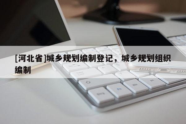 [河北省]城鄉(xiāng)規(guī)劃編制登記，城鄉(xiāng)規(guī)劃組織編制
