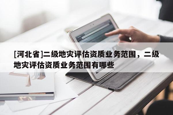 [河北省]二級地災(zāi)評估資質(zhì)業(yè)務(wù)范圍，二級地災(zāi)評估資質(zhì)業(yè)務(wù)范圍有哪些