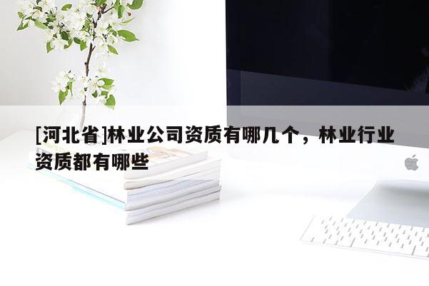 [河北省]林業(yè)公司資質(zhì)有哪幾個(gè)，林業(yè)行業(yè)資質(zhì)都有哪些