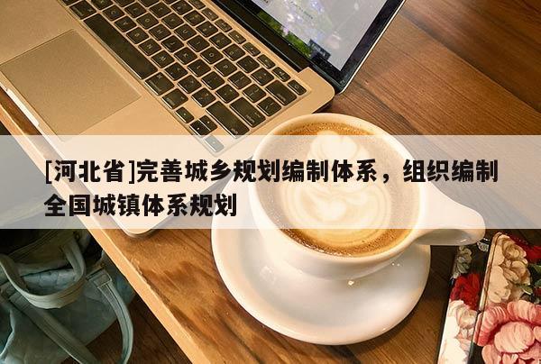 [河北省]完善城鄉(xiāng)規(guī)劃編制體系，組織編制全國(guó)城鎮(zhèn)體系規(guī)劃