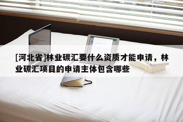 [河北省]林業(yè)碳匯要什么資質(zhì)才能申請(qǐng)，林業(yè)碳匯項(xiàng)目的申請(qǐng)主體包含哪些