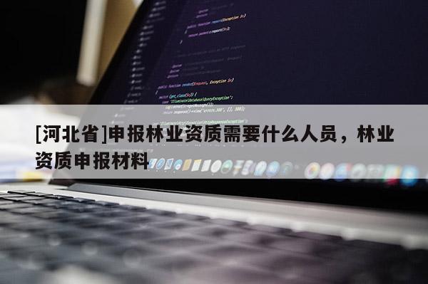 [河北省]申報(bào)林業(yè)資質(zhì)需要什么人員，林業(yè)資質(zhì)申報(bào)材料