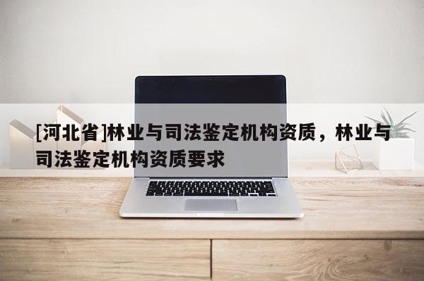 [河北省]林業(yè)與司法鑒定機(jī)構(gòu)資質(zhì)，林業(yè)與司法鑒定機(jī)構(gòu)資質(zhì)要求