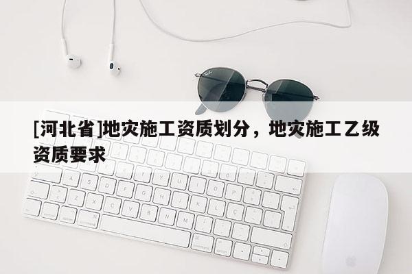 [河北省]地災施工資質(zhì)劃分，地災施工乙級資質(zhì)要求