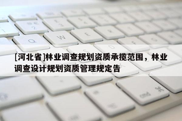 [河北省]林業(yè)調(diào)查規(guī)劃資質(zhì)承攬范圍，林業(yè)調(diào)查設(shè)計(jì)規(guī)劃資質(zhì)管理規(guī)定告