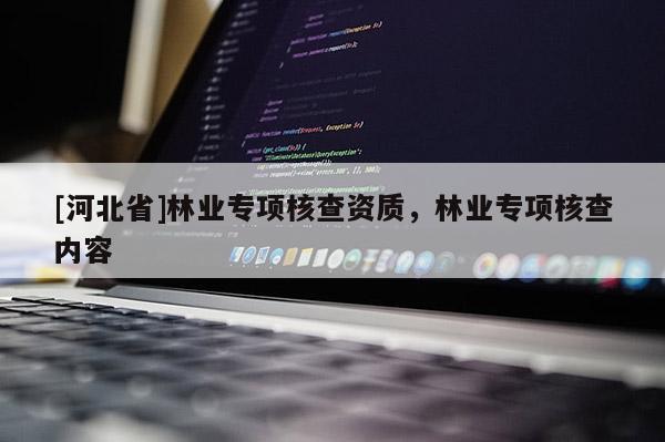 [河北省]林業(yè)專項(xiàng)核查資質(zhì)，林業(yè)專項(xiàng)核查內(nèi)容