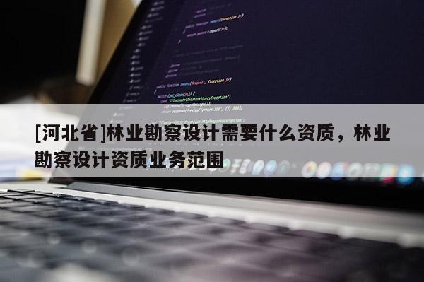 [河北省]林業(yè)勘察設(shè)計需要什么資質(zhì)，林業(yè)勘察設(shè)計資質(zhì)業(yè)務(wù)范圍