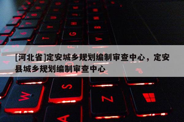 [河北省]定安城鄉(xiāng)規(guī)劃編制審查中心，定安縣城鄉(xiāng)規(guī)劃編制審查中心