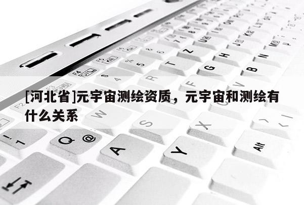 [河北省]元宇宙測繪資質(zhì)，元宇宙和測繪有什么關(guān)系