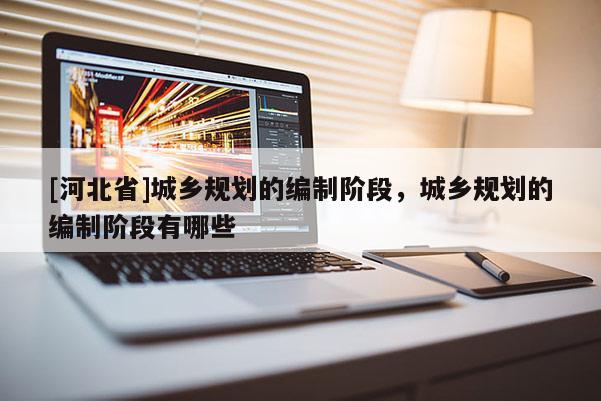 [河北省]城鄉(xiāng)規(guī)劃的編制階段，城鄉(xiāng)規(guī)劃的編制階段有哪些