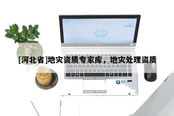 [河北省]地災(zāi)資質(zhì)專家?guī)欤貫?zāi)處理資質(zhì)