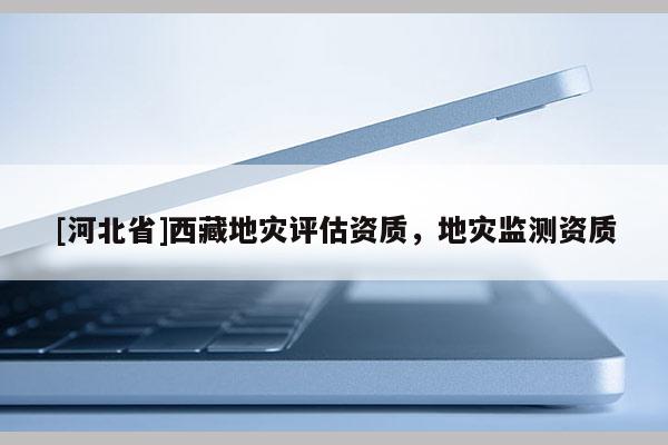 [河北省]西藏地災(zāi)評(píng)估資質(zhì)，地災(zāi)監(jiān)測(cè)資質(zhì)