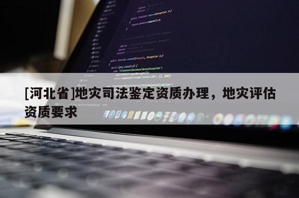 [河北省]地災(zāi)司法鑒定資質(zhì)辦理，地災(zāi)評估資質(zhì)要求