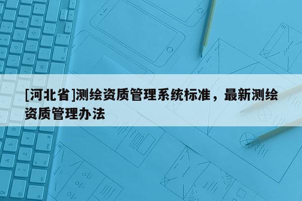 [河北省]測繪資質管理系統(tǒng)標準，最新測繪資質管理辦法