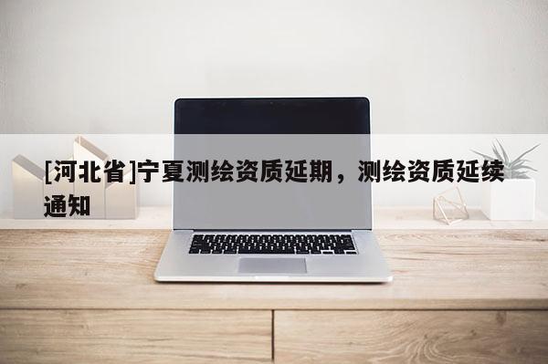 [河北省]寧夏測(cè)繪資質(zhì)延期，測(cè)繪資質(zhì)延續(xù)通知