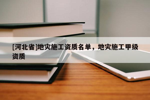 [河北省]地災(zāi)施工資質(zhì)名單，地災(zāi)施工甲級資質(zhì)