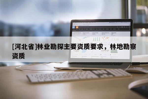 [河北省]林業(yè)勘探主要資質(zhì)要求，林地勘察資質(zhì)