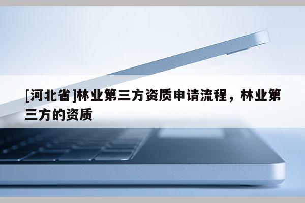 [河北省]林業(yè)第三方資質(zhì)申請流程，林業(yè)第三方的資質(zhì)