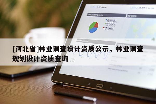 [河北省]林業(yè)調(diào)查設(shè)計(jì)資質(zhì)公示，林業(yè)調(diào)查規(guī)劃設(shè)計(jì)資質(zhì)查詢