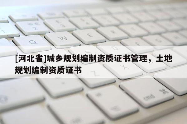 [河北省]城鄉(xiāng)規(guī)劃編制資質(zhì)證書管理，土地規(guī)劃編制資質(zhì)證書