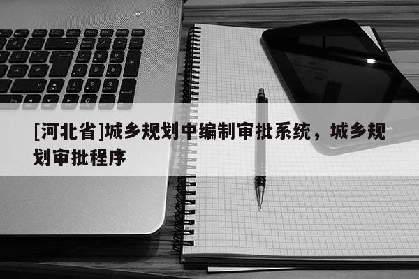 [河北省]城鄉(xiāng)規(guī)劃中編制審批系統(tǒng)，城鄉(xiāng)規(guī)劃審批程序