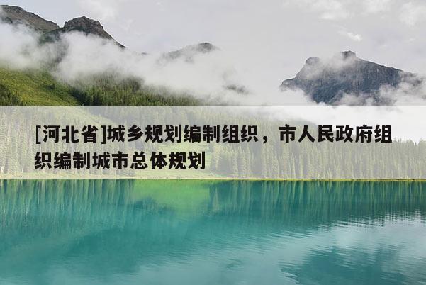[河北省]城鄉(xiāng)規(guī)劃編制組織，市人民政府組織編制城市總體規(guī)劃