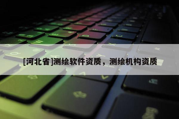 [河北省]測繪軟件資質(zhì)，測繪機構(gòu)資質(zhì)