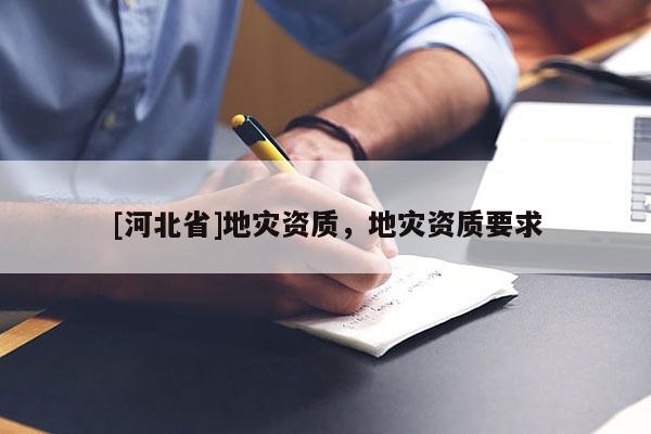 [河北省]地災(zāi)資質(zhì)，地災(zāi)資質(zhì)要求