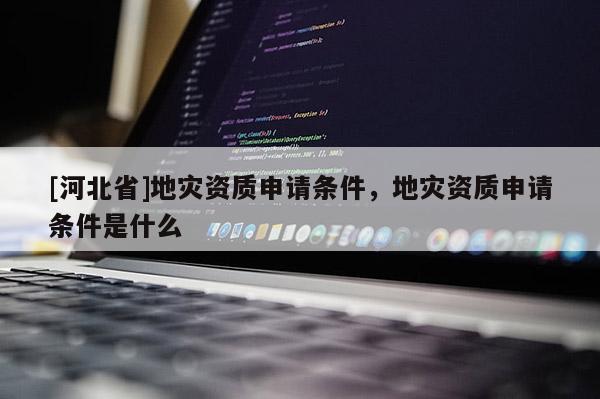 [河北省]地災資質(zhì)申請條件，地災資質(zhì)申請條件是什么
