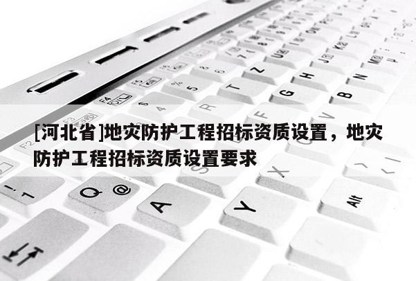 [河北省]地災防護工程招標資質(zhì)設(shè)置，地災防護工程招標資質(zhì)設(shè)置要求