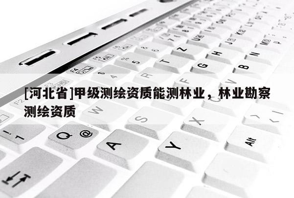 [河北省]甲級測繪資質能測林業(yè)，林業(yè)勘察測繪資質