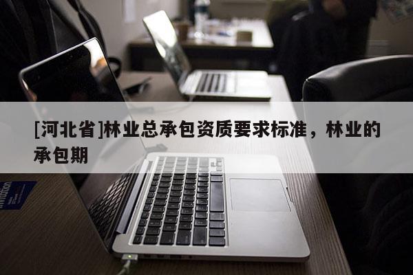 [河北省]林業(yè)總承包資質(zhì)要求標(biāo)準(zhǔn)，林業(yè)的承包期