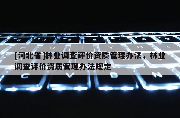 [河北省]林業(yè)調(diào)查評(píng)價(jià)資質(zhì)管理辦法，林業(yè)調(diào)查評(píng)價(jià)資質(zhì)管理辦法規(guī)定