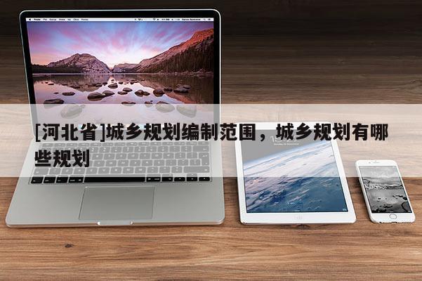 [河北省]城鄉(xiāng)規(guī)劃編制范圍，城鄉(xiāng)規(guī)劃有哪些規(guī)劃