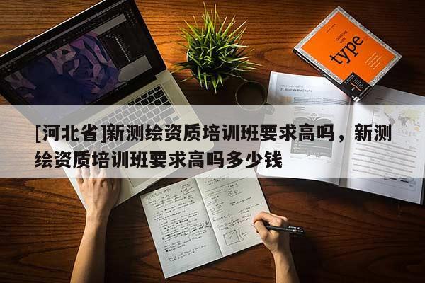 [河北省]新測(cè)繪資質(zhì)培訓(xùn)班要求高嗎，新測(cè)繪資質(zhì)培訓(xùn)班要求高嗎多少錢