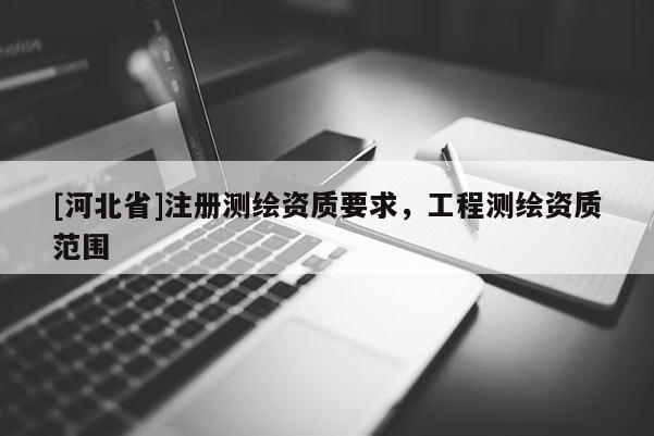 [河北省]注冊(cè)測(cè)繪資質(zhì)要求，工程測(cè)繪資質(zhì)范圍