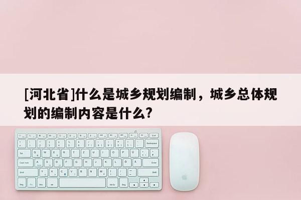 [河北省]什么是城鄉(xiāng)規(guī)劃編制，城鄉(xiāng)總體規(guī)劃的編制內(nèi)容是什么?