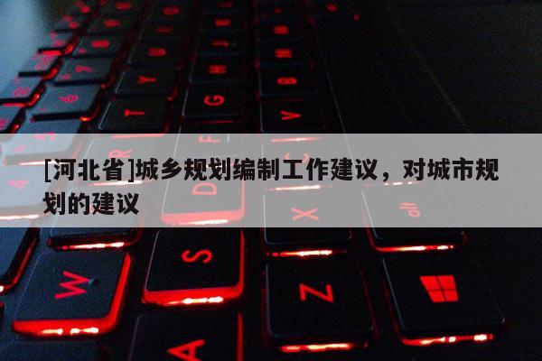 [河北省]城鄉(xiāng)規(guī)劃編制工作建議，對城市規(guī)劃的建議