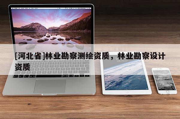 [河北省]林業(yè)勘察測繪資質(zhì)，林業(yè)勘察設(shè)計(jì)資質(zhì)