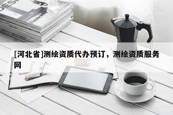 [河北省]測繪資質代辦預訂，測繪資質服務網