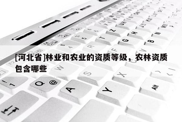 [河北省]林業(yè)和農(nóng)業(yè)的資質(zhì)等級(jí)，農(nóng)林資質(zhì)包含哪些